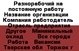 Разнорабочий на постоянную работу › Название организации ­ Компания-работодатель › Отрасль предприятия ­ Другое › Минимальный оклад ­ 1 - Все города Работа » Вакансии   . Тверская обл.,Торжок г.